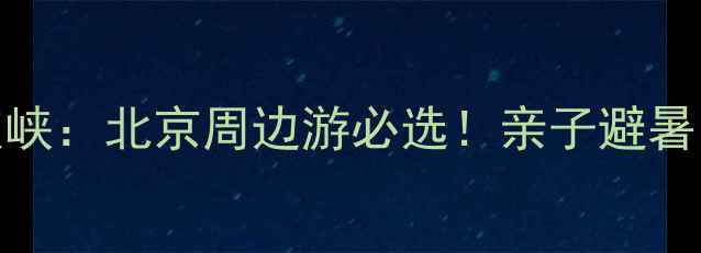 十渡vs龙庆峡北京周边游必选亲子避暑赏冰攻略全