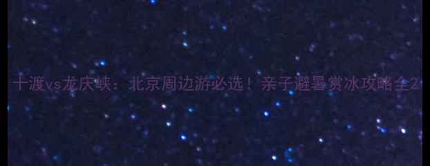 图片 十渡vs龙庆峡：北京周边游必选！亲子避暑赏冰攻略全2