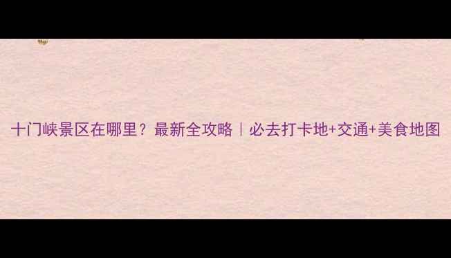图片 十门峡景区在哪里？最新全攻略｜必去打卡地+交通+美食地图