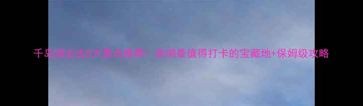 千岛湖必去5大景点推荐亲测最值得打卡的宝藏地保姆级攻略