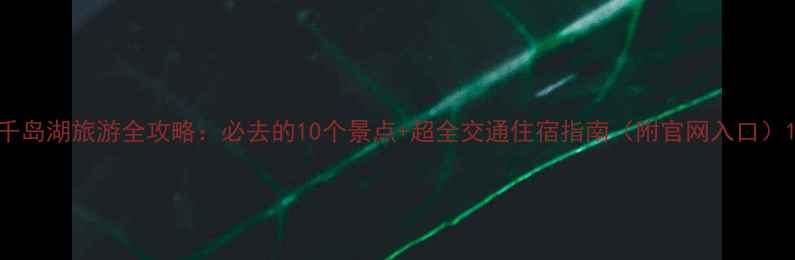 图片 千岛湖旅游全攻略：必去的10个景点+超全交通住宿指南（附官网入口）1