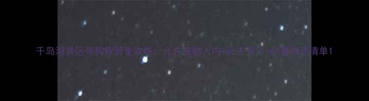 图片 千岛湖景区带狗旅游全攻略：允许宠物入内+必去景点+必备物品清单1