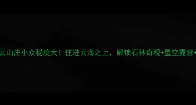 图片 千岛湖石林景区白云山庄小众秘境大！住进云海之上，解锁石林奇观+星空露营+湖景下午茶全攻略