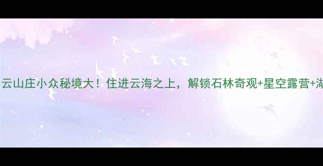 图片 千岛湖石林景区白云山庄小众秘境大！住进云海之上，解锁石林奇观+星空露营+湖景下午茶全攻略1