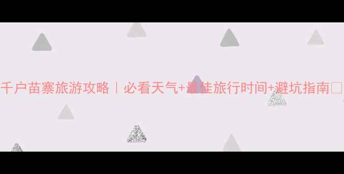 千户苗寨旅游攻略必看天气最佳旅行时间避坑指南