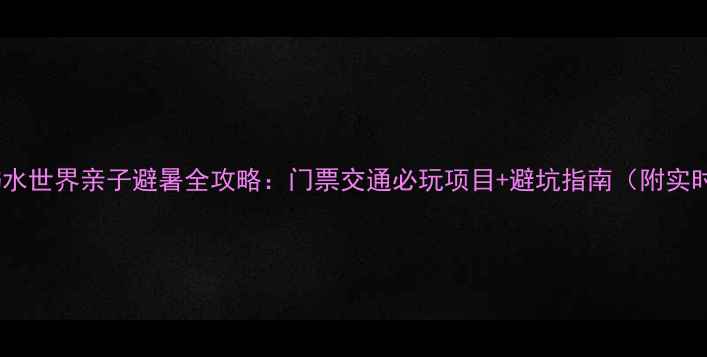 图片 千潮浪屿水世界亲子避暑全攻略：门票交通必玩项目+避坑指南（附实时优惠）2