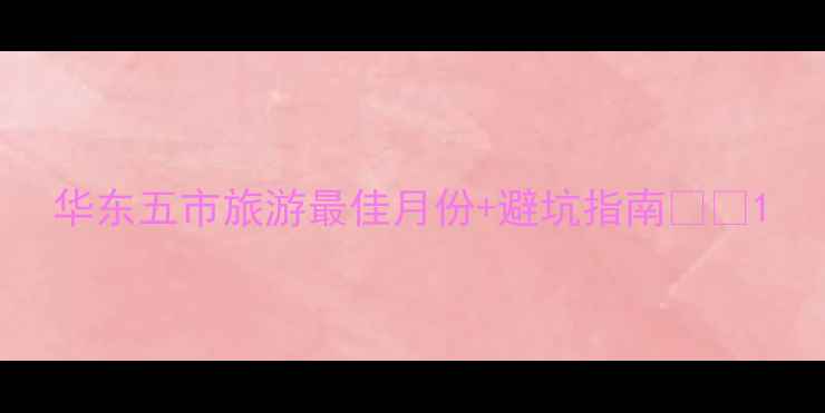 图片 华东五市旅游最佳月份+避坑指南🌸🚗1