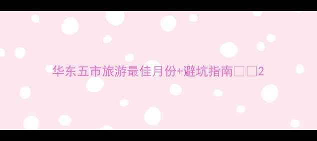 图片 华东五市旅游最佳月份+避坑指南🌸🚗2