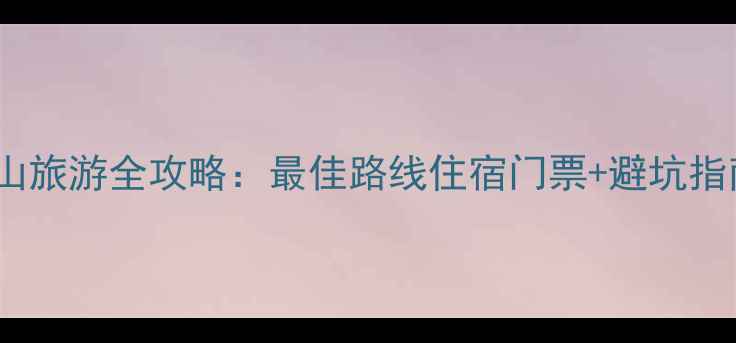 华山旅游全攻略最佳路线住宿门票避坑指南