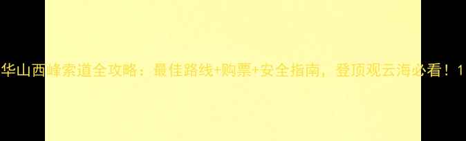 图片 华山西峰索道全攻略：最佳路线+购票+安全指南，登顶观云海必看！1