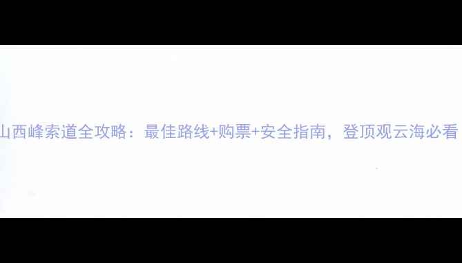 华山西峰索道全攻略最佳路线购票安全指南登顶观云海必看