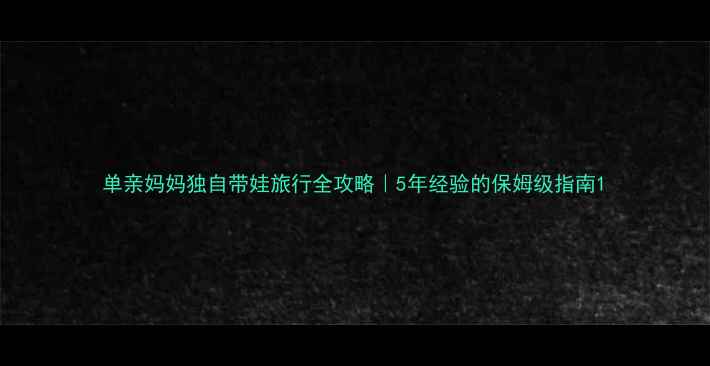 单亲妈妈独自带娃旅行全攻略5年经验的保姆级指南