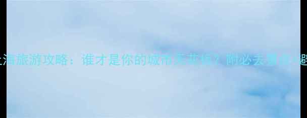 南京VS上海旅游攻略谁才是你的城市天花板附必去景点避坑指南