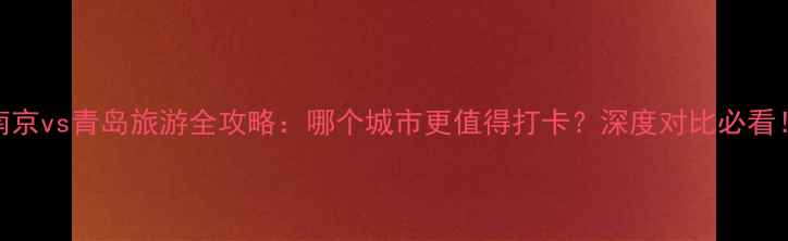 南京vs青岛旅游全攻略哪个城市更值得打卡深度对比必看