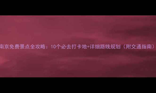 南京免费景点全攻略10个必去打卡地详细路线规划附交通指南