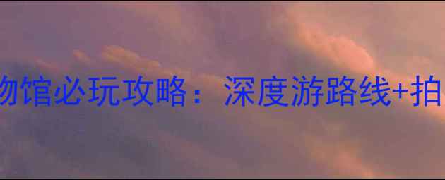 南京六朝博物馆必玩攻略深度游路线拍照打卡点全