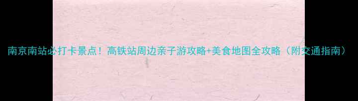 南京南站必打卡景点高铁站周边亲子游攻略美食地图全攻略附交通指南