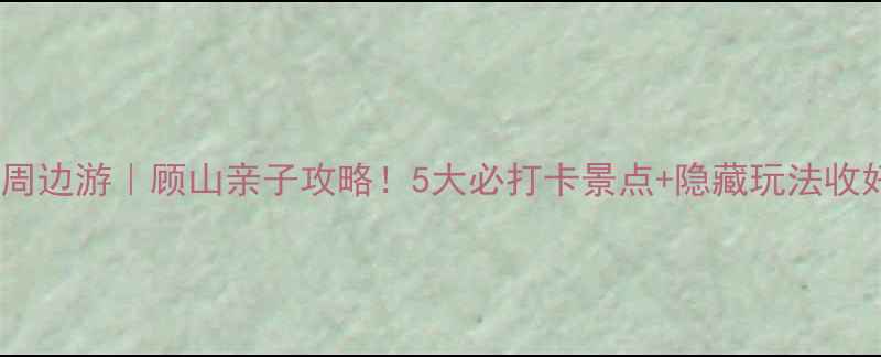 图片 南京周边游｜顾山亲子攻略！5大必打卡景点+隐藏玩法收好✨1