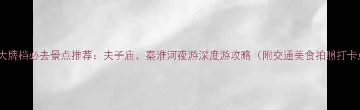 南京大牌档必去景点推荐夫子庙秦淮河夜游深度游攻略附交通美食拍照打卡点