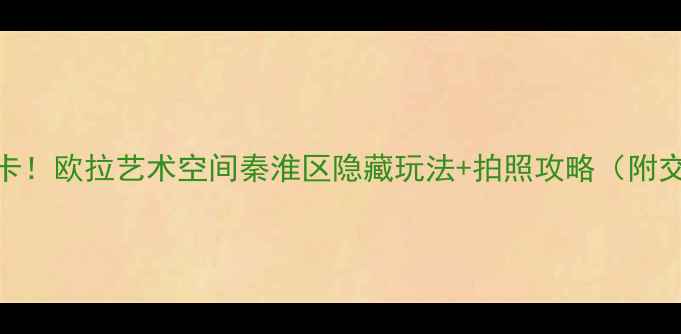 南京小众艺术馆打卡欧拉艺术空间秦淮区隐藏玩法拍照攻略附交通展览周边美食