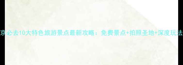图片 南京必去10大特色旅游景点最新攻略：免费景点+拍照圣地+深度玩法全