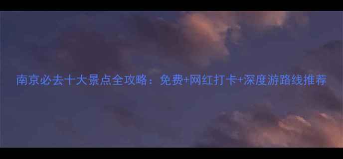 南京必去十大景点全攻略免费网红打卡深度游路线推荐