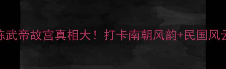 图片 南京总统府必去攻略｜陈武帝故宫真相大！打卡南朝风韵+民国风云全攻略（附隐藏玩法）