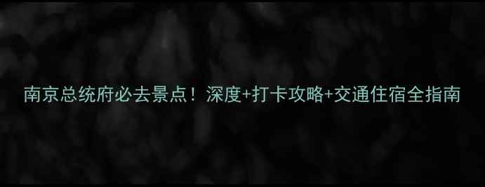 南京总统府必去景点深度打卡攻略交通住宿全指南