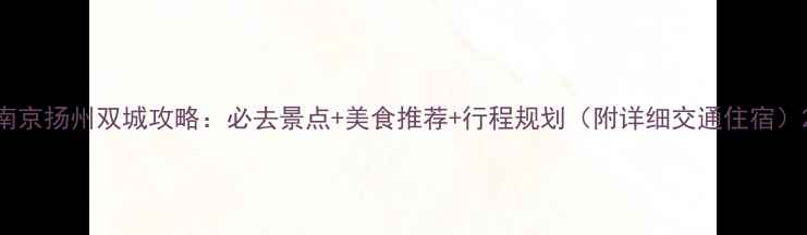 图片 南京扬州双城攻略：必去景点+美食推荐+行程规划（附详细交通住宿）2