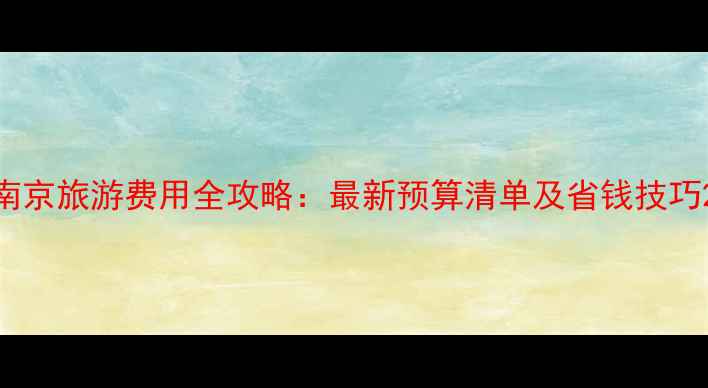 图片 南京旅游费用全攻略：最新预算清单及省钱技巧2