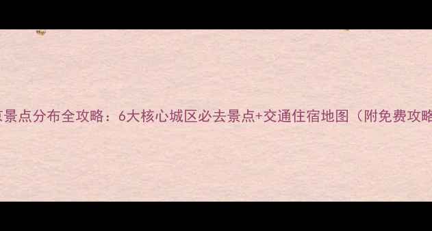 南京景点分布全攻略6大核心城区必去景点交通住宿地图附免费攻略