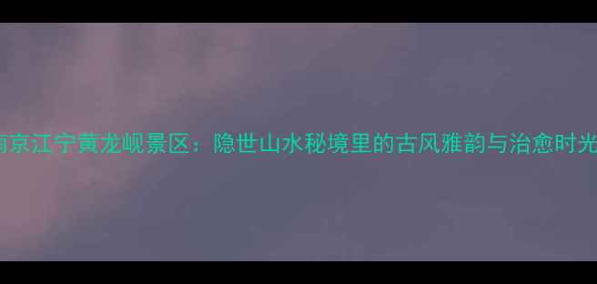 南京江宁黄龙岘景区隐世山水秘境里的古风雅韵与治愈时光
