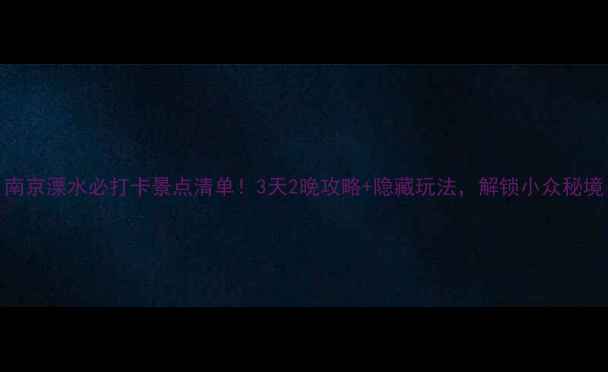 图片 南京溧水必打卡景点清单！3天2晚攻略+隐藏玩法，解锁小众秘境