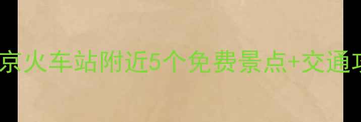 南京站东广场必打卡南京火车站附近5个免费景点交通攻略附最新开放时间