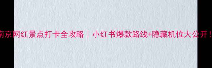图片 南京网红景点打卡全攻略｜小红书爆款路线+隐藏机位大公开！
