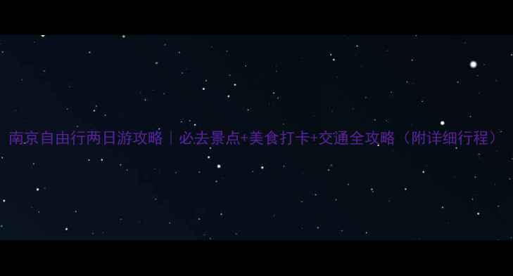 图片 南京自由行两日游攻略｜必去景点+美食打卡+交通全攻略（附详细行程）