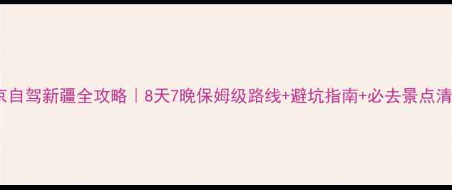 图片 南京自驾新疆全攻略｜8天7晚保姆级路线+避坑指南+必去景点清单1