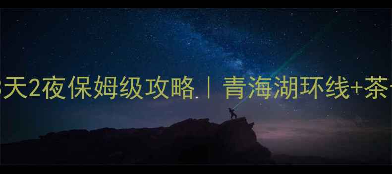 南充出发去青海湖自驾3天2夜保姆级攻略青海湖环线茶卡盐湖祁连草原全攻略