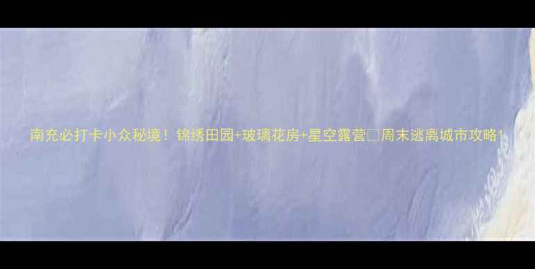 图片 南充必打卡小众秘境！锦绣田园+玻璃花房+星空露营🌿周末逃离城市攻略1