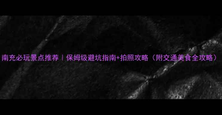 图片 南充必玩景点推荐｜保姆级避坑指南+拍照攻略（附交通美食全攻略）