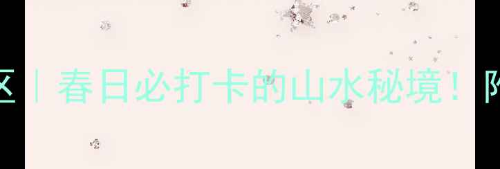 图片 南充西河5A景区｜春日必打卡的山水秘境！附保姆级攻略🌿