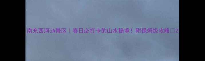 图片 南充西河5A景区｜春日必打卡的山水秘境！附保姆级攻略🌿2