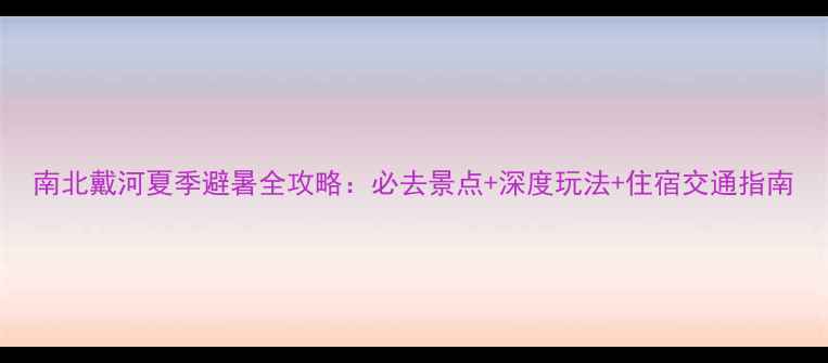 图片 南北戴河夏季避暑全攻略：必去景点+深度玩法+住宿交通指南