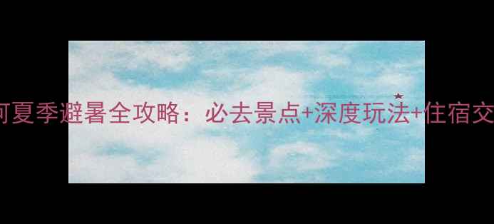 南北戴河夏季避暑全攻略必去景点深度玩法住宿交通指南