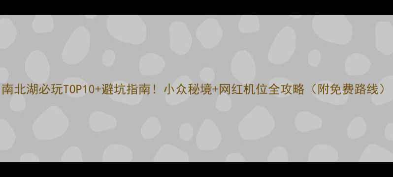 图片 南北湖必玩TOP10+避坑指南！小众秘境+网红机位全攻略（附免费路线）