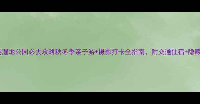 图片 南大港湿地公园必去攻略秋冬季亲子游+摄影打卡全指南，附交通住宿+隐藏玩法1