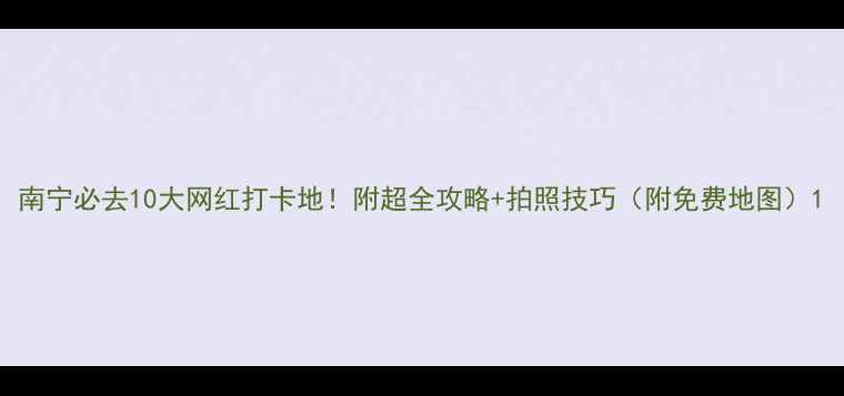 图片 南宁必去10大网红打卡地！附超全攻略+拍照技巧（附免费地图）1