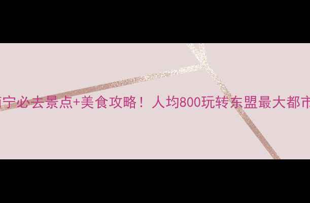 图片 南宁必去景点+美食攻略！人均800玩转东盟最大都市2