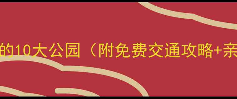 南宁必打卡的10大公园附免费交通攻略亲子游指南