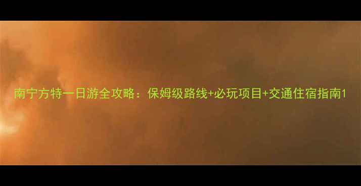 图片 南宁方特一日游全攻略：保姆级路线+必玩项目+交通住宿指南1